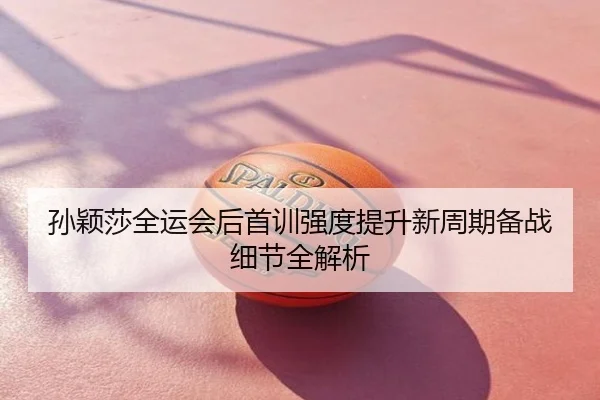 孙颖莎全运会后首训强度提升新周期备战细节全解析