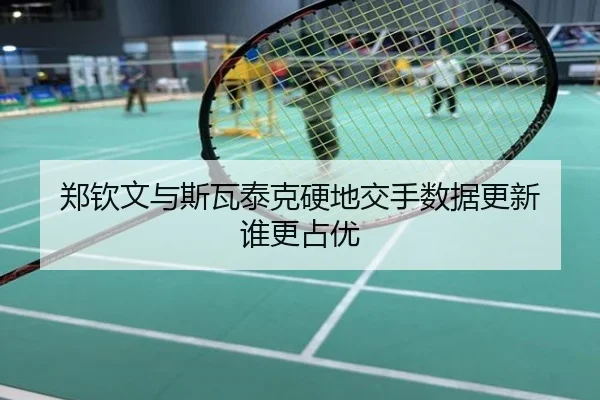 郑钦文与斯瓦泰克硬地交手数据更新 谁更占优