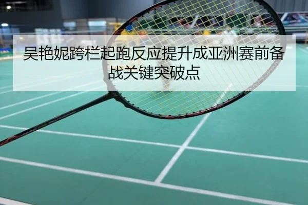 吴艳妮跨栏起跑反应提升成亚洲赛前备战关键突破点