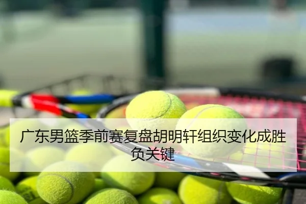 广东男篮季前赛复盘胡明轩组织变化成胜负关键（leyu）