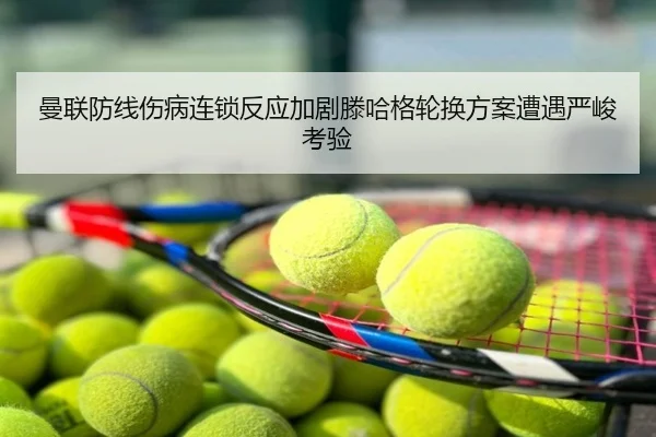 曼联防线伤病连锁反应加剧滕哈格轮换方案遭遇严峻考验（leyu）